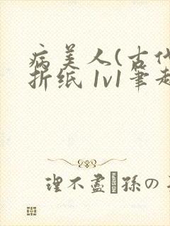 病美人(古代)折纸 1v1笔趣阁