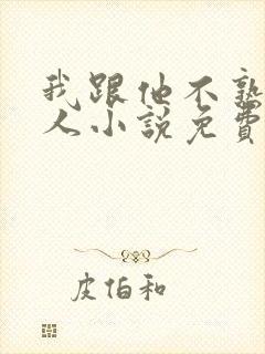 我跟他不熟笑佳人小说免费阅读