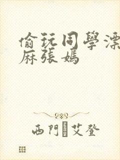 偷玩同学漂亮麻麻张嫣