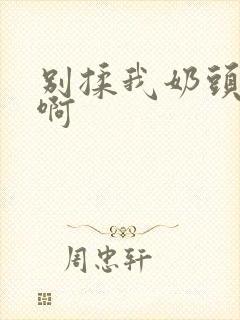 别揉我奶头 嗯啊