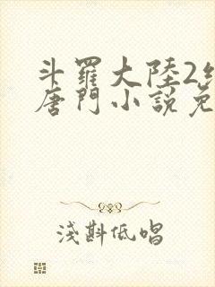 斗罗大陆2绝世唐门小说免费下拉式