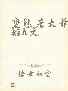 变态老太爷调教雏h文