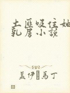 土匪吸住她的奶乳房小说