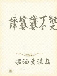 嫁给楼下糙汉后胖婴婴全文免费阅读