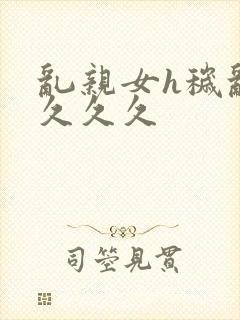 乱亲女h秽乱长久久久封面