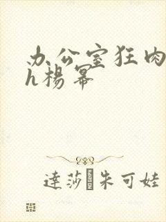 办公室狂肉校花h杨幂