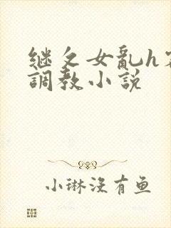 继攵女乱h客厅调教小说