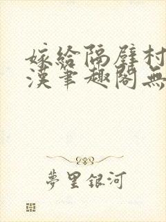 嫁给隔壁村的糙汉笔趣阁无弹窗