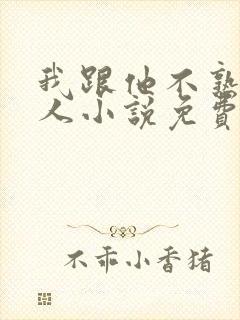 我跟他不熟笑佳人小说免费阅读