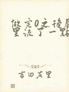 做完0之后屁股里流了一点血