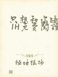 只想和你睡1V 1H免费阅读