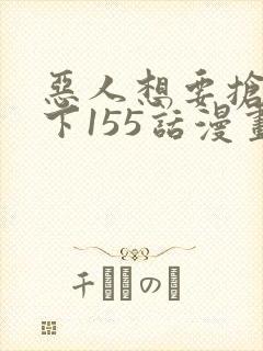 恶人想要抢救一下155话漫画免费下拉式