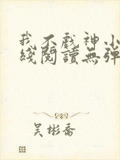 我不戏神小说在线阅读无弹窗