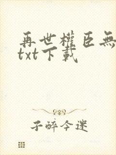 再世权臣无删减txt下载
