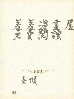 羞羞漫画屋在线免费阅读