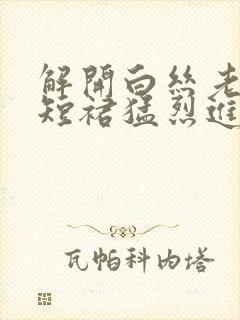 解开白丝老师的短裙猛烈进入