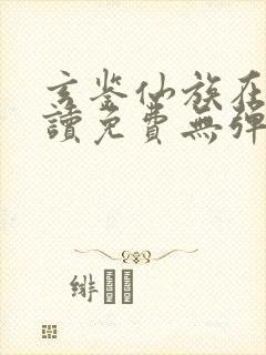 玄鉴仙族在线阅读免费无弹窗