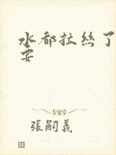 水都拉丝了还不要