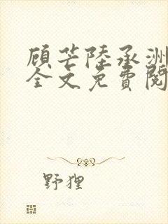 顾芒陆承洲小说全文免费阅读无删减