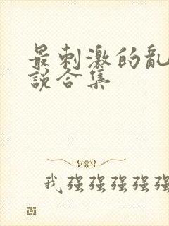 最刺激的乱惀小说合集