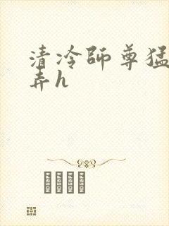 清冷师尊猛烈顶弄h