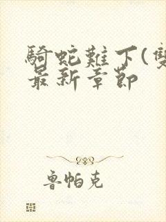 骑蛇难下(双)最新章节