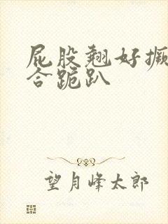 屁股翘好撅高迎合跪趴