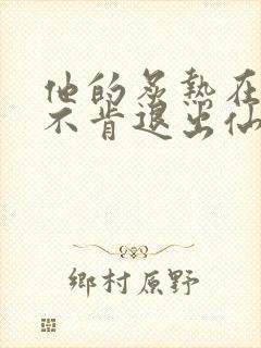 他的炙热在我那不肯退出仙侠