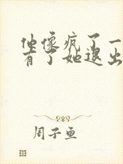 他像疯了一样占有了她退出