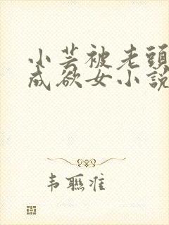 小芸被老头糟蹋成欲女小说