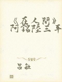 《在人间》采薇阿铭陆三平小说