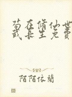 苟在修仙世界练武长生免费阅读