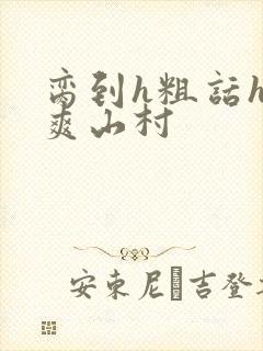 脔到h粗话h好爽山村