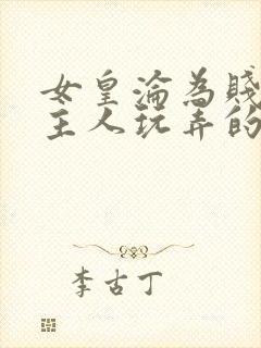 女皇沦为贱妾给主人玩弄的小说