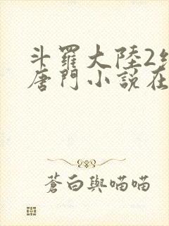 斗罗大陆2绝世唐门小说在线阅读[无弹窗]