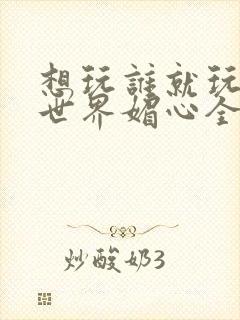 想玩谁就玩谁的世界媚心全文阅读