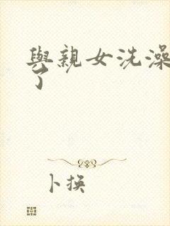 与亲女洗澡时伦了