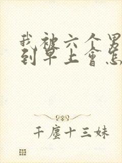 我被六个男人躁到早上会怎么样