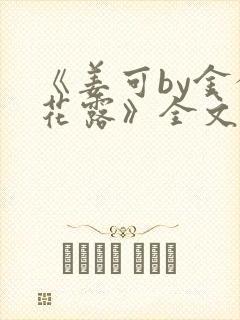 《姜可by金银花露》全文免费阅读
