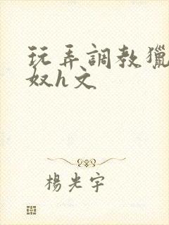 玩弄调教猎艳收奴h文