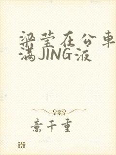 梁莹在公车被灌满JING液