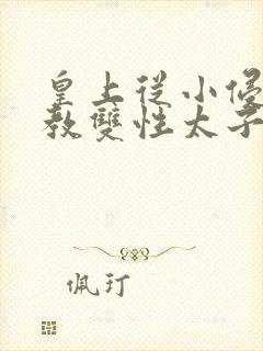 皇上从小侵犯调教双性太子小说