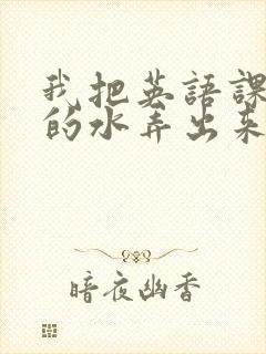 我把英语课代表的水弄出来了