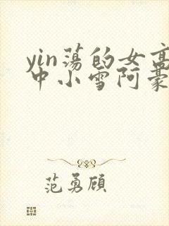 yin荡的女高中小雪阿豪