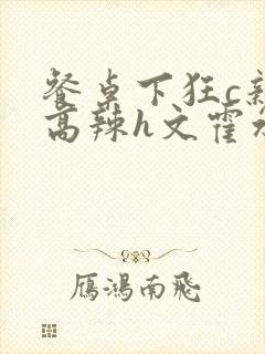 餐桌下狂c亲女高辣h文霍水