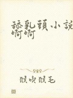 舔乳头小说嗯嗯啊啊