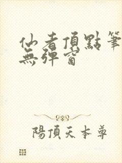 仙者顶点笔趣阁无弹窗