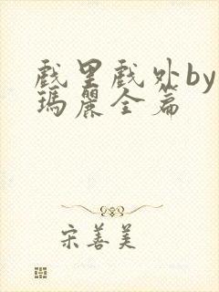 戏里戏外by苏玛丽全篇