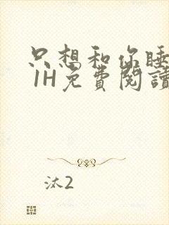 只想和你睡1V 1H免费阅读