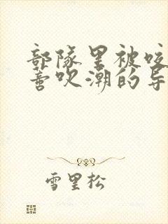 部队里被咬住花蒂吹潮的导演是谁